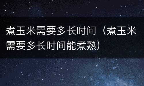 煮玉米需要多长时间（煮玉米需要多长时间能煮熟）