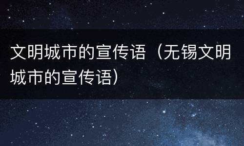 文明城市的宣传语（无锡文明城市的宣传语）