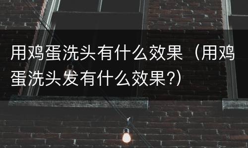 用鸡蛋洗头有什么效果（用鸡蛋洗头发有什么效果?）
