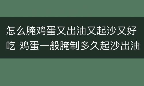怎么腌鸡蛋又出油又起沙又好吃 鸡蛋一般腌制多久起沙出油