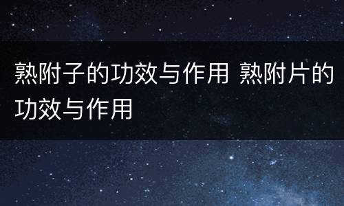 熟附子的功效与作用 熟附片的功效与作用