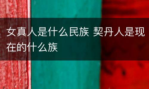 女真人是什么民族 契丹人是现在的什么族