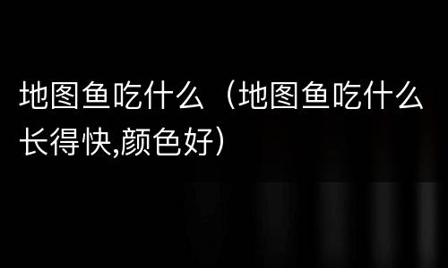 地图鱼吃什么（地图鱼吃什么长得快,颜色好）