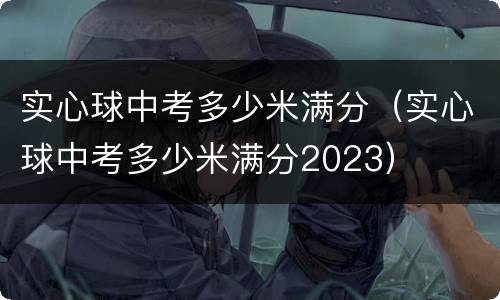 实心球中考多少米满分（实心球中考多少米满分2023）