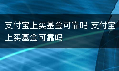 支付宝上买基金可靠吗 支付宝上买基金可靠吗