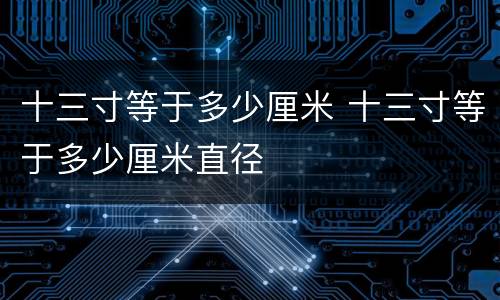 十三寸等于多少厘米 十三寸等于多少厘米直径