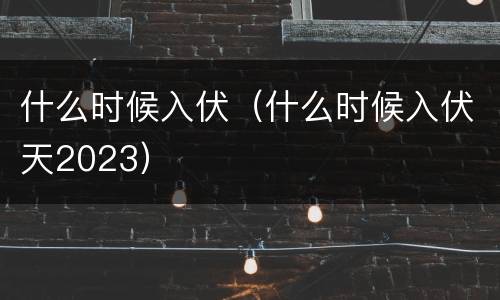 什么时候入伏（什么时候入伏天2023）