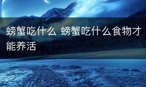 螃蟹吃什么 螃蟹吃什么食物才能养活