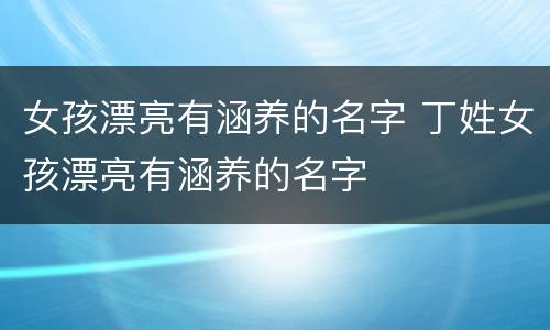 女孩漂亮有涵养的名字 丁姓女孩漂亮有涵养的名字