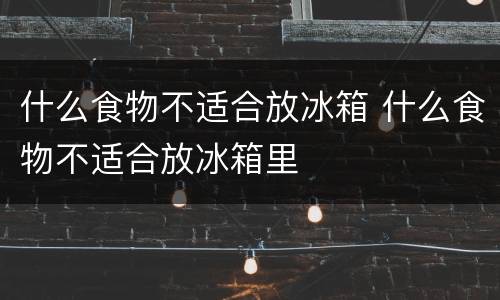 什么食物不适合放冰箱 什么食物不适合放冰箱里