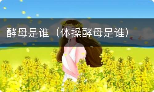 酵母是谁（体操酵母是谁）