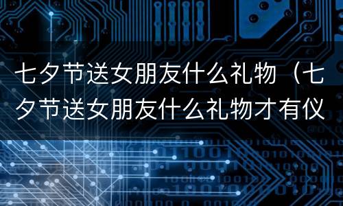 七夕节送女朋友什么礼物（七夕节送女朋友什么礼物才有仪式感）