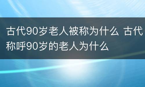 古代90岁老人被称为什么 古代称呼90岁的老人为什么