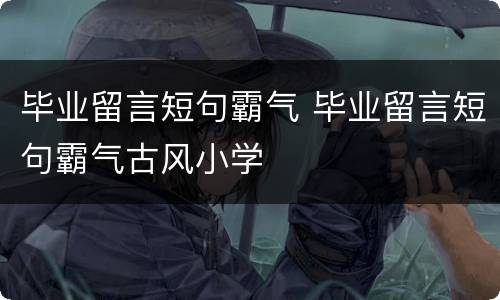 毕业留言短句霸气 毕业留言短句霸气古风小学