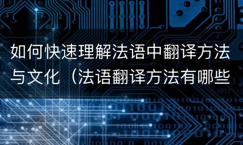 如何快速理解法语中翻译方法与文化（法语翻译方法有哪些）