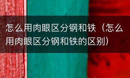 怎么用肉眼区分钢和铁（怎么用肉眼区分钢和铁的区别）