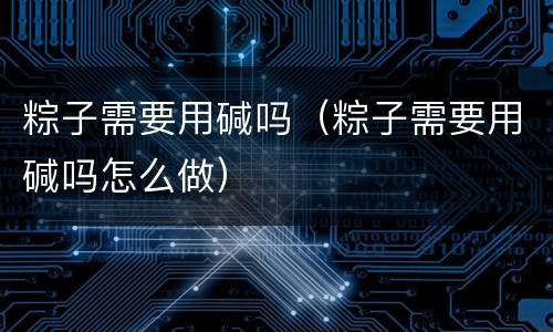 粽子需要用碱吗（粽子需要用碱吗怎么做）