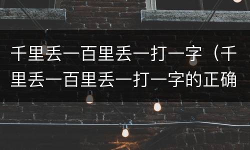 千里丢一百里丢一打一字（千里丢一百里丢一打一字的正确答案）