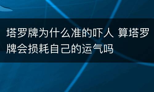塔罗牌为什么准的吓人 算塔罗牌会损耗自己的运气吗