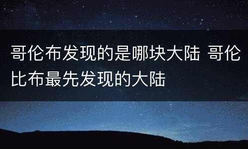 哥伦布发现的是哪块大陆 哥伦比布最先发现的大陆