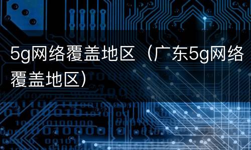 5g网络覆盖地区（广东5g网络覆盖地区）