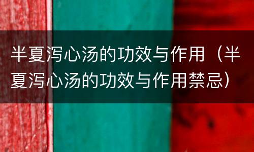 半夏泻心汤的功效与作用（半夏泻心汤的功效与作用禁忌）