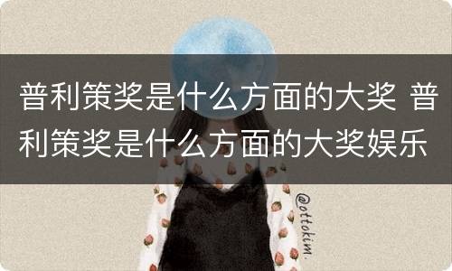 普利策奖是什么方面的大奖 普利策奖是什么方面的大奖娱乐新闻文化