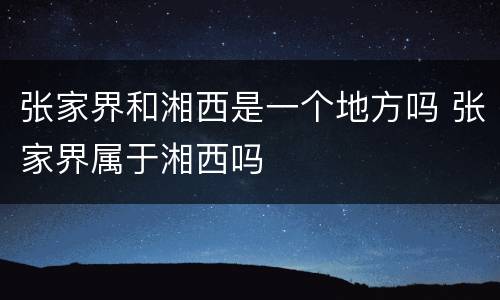 张家界和湘西是一个地方吗 张家界属于湘西吗