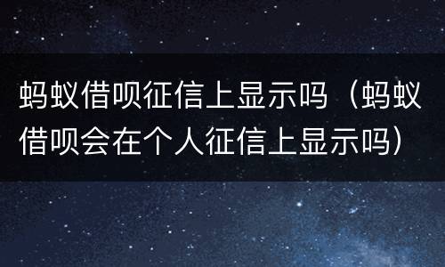 蚂蚁借呗征信上显示吗（蚂蚁借呗会在个人征信上显示吗）