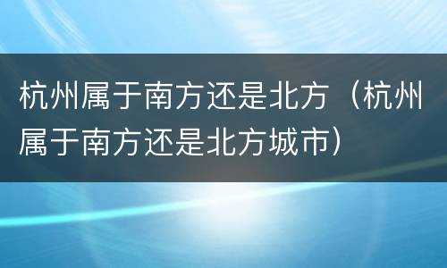 杭州属于南方还是北方（杭州属于南方还是北方城市）