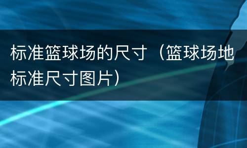 标准篮球场的尺寸（篮球场地标准尺寸图片）