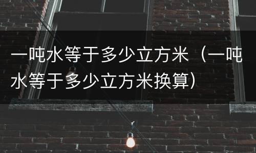 一吨水等于多少立方米（一吨水等于多少立方米换算）