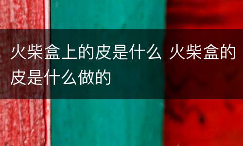 火柴盒上的皮是什么 火柴盒的皮是什么做的