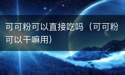 可可粉可以直接吃吗（可可粉可以干嘛用）