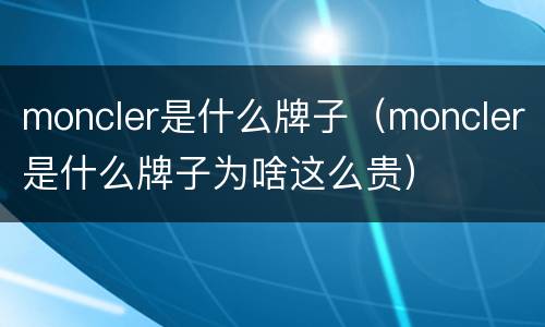 moncler是什么牌子（moncler是什么牌子为啥这么贵）