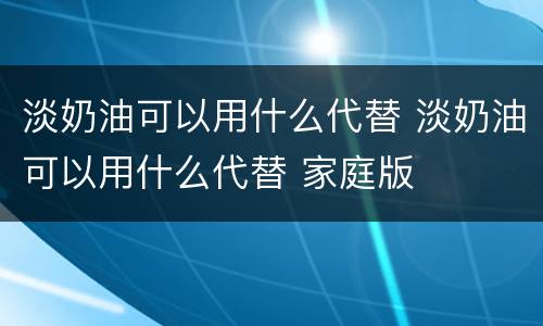 淡奶油可以用什么代替 淡奶油可以用什么代替 家庭版
