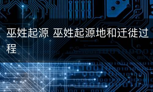 巫姓起源 巫姓起源地和迁徙过程