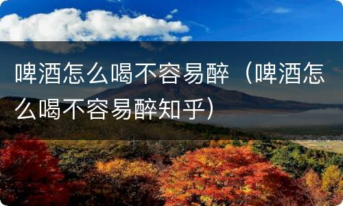 啤酒怎么喝不容易醉（啤酒怎么喝不容易醉知乎）