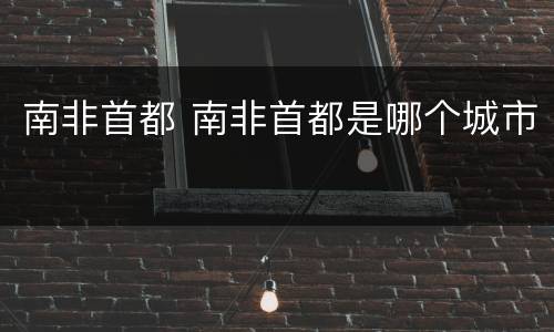 南非首都 南非首都是哪个城市