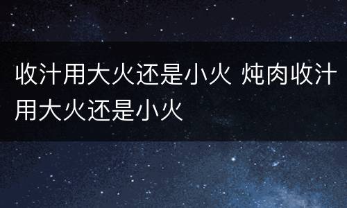 收汁用大火还是小火 炖肉收汁用大火还是小火
