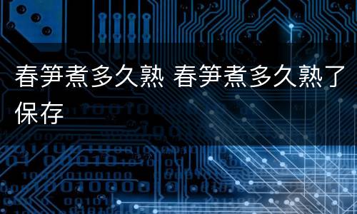 春笋煮多久熟 春笋煮多久熟了保存