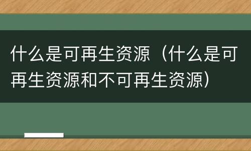 什么是可再生资源（什么是可再生资源和不可再生资源）