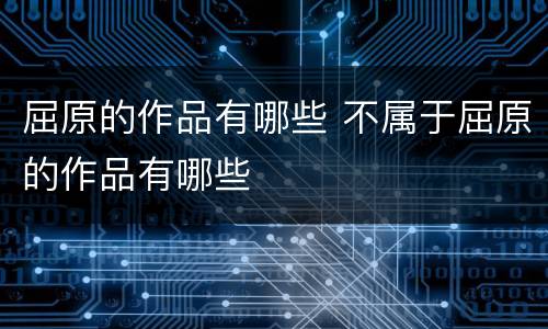 屈原的作品有哪些 不属于屈原的作品有哪些