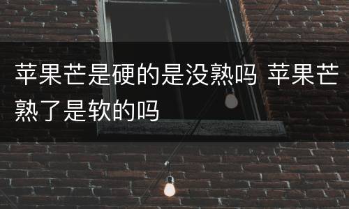 苹果芒是硬的是没熟吗 苹果芒熟了是软的吗