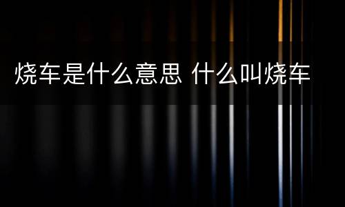 烧车是什么意思 什么叫烧车