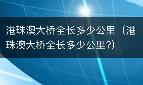 港珠澳大桥全长多少公里（港珠澳大桥全长多少公里?）