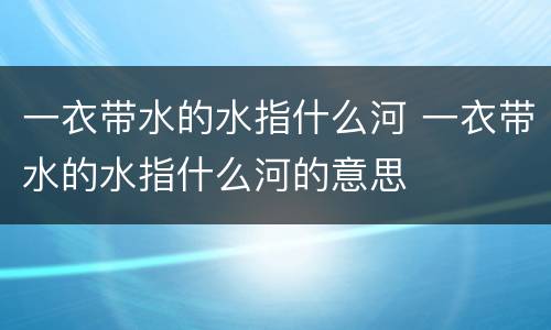 一衣带水的水指什么河 一衣带水的水指什么河的意思