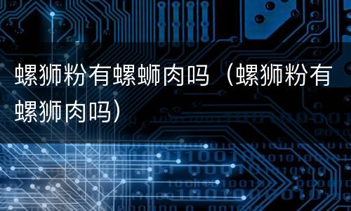 螺狮粉有螺蛳肉吗（螺狮粉有螺狮肉吗）