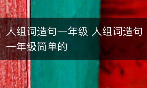 人组词造句一年级 人组词造句一年级简单的
