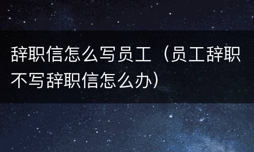 辞职信怎么写员工（员工辞职不写辞职信怎么办）